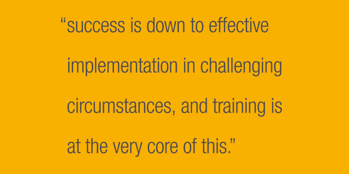 Success is down to effective implementation in challenging circumstances, and training is at the very core of this