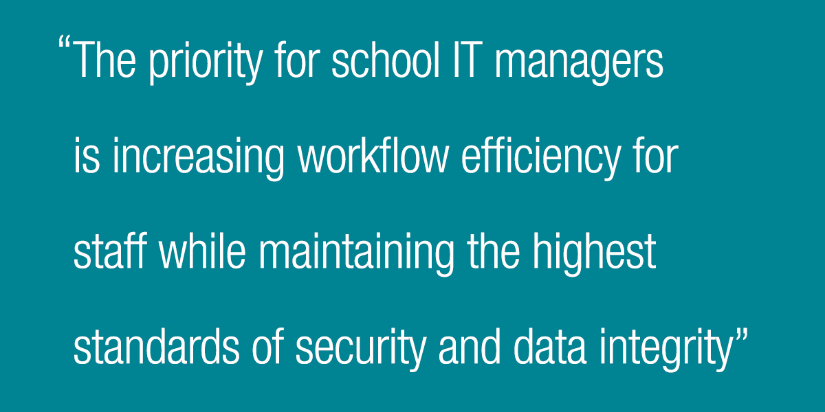 The priority for school IT managers is increasing workflow efficiency for staff while maintaining the highest standards of security and data integrity